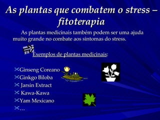As plantas que combatem o stress – fitoterapia <ul><li>As plantas medicinais também podem ser uma ajuda muito grande no co...