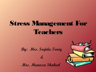 By: Mrs. Sajida Tariq
&
Mrs. Munaza Shakeel
Stress Management For
Teachers
 