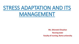 STRESS ADAPTATION AND ITS
MANAGEMENT
Ms. Shivnetri Chauhan
Nursing tutor
Faculty of nursing, Rama university
 