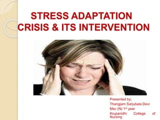 STRESS ADAPTATION
CRISIS & ITS INTERVENTION
Presented by;
Thangjam Sarjubala Devi
Msc (N) 1st year
Krupanidhi College of
Nursing
 