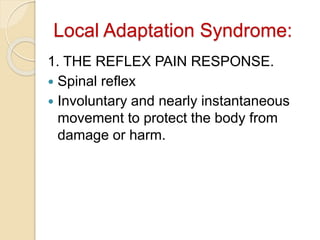 Local Adaptation Syndrome:
1. THE REFLEX PAIN RESPONSE.
 Spinal reflex
 Involuntary and nearly instantaneous
movement to protect the body from
damage or harm.
 