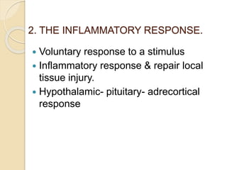 2. THE INFLAMMATORY RESPONSE.
 Voluntary response to a stimulus
 Inflammatory response & repair local
tissue injury.
 Hypothalamic- pituitary- adrecortical
response
 