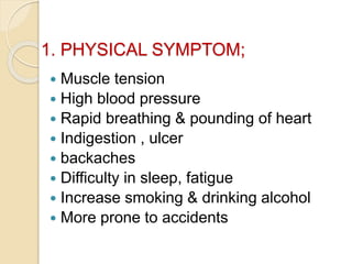 1. PHYSICAL SYMPTOM;
 Muscle tension
 High blood pressure
 Rapid breathing & pounding of heart
 Indigestion , ulcer
 backaches
 Difficulty in sleep, fatigue
 Increase smoking & drinking alcohol
 More prone to accidents
 