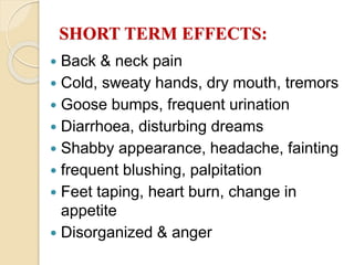 SHORT TERM EFFECTS:
 Back & neck pain
 Cold, sweaty hands, dry mouth, tremors
 Goose bumps, frequent urination
 Diarrhoea, disturbing dreams
 Shabby appearance, headache, fainting
 frequent blushing, palpitation
 Feet taping, heart burn, change in
appetite
 Disorganized & anger
 