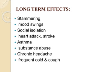 LONG TERM EFFECTS:
 Stammering
 mood swings
 Social isolation
 heart attack, stroke
 Asthma
 substance abuse
 Chronic headache
 frequent cold & cough
 