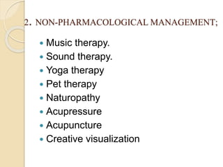 2. NON-PHARMACOLOGICAL MANAGEMENT;
 Music therapy.
 Sound therapy.
 Yoga therapy
 Pet therapy
 Naturopathy
 Acupressure
 Acupuncture
 Creative visualization
 