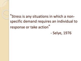 “Stress is any situations in which a non-
specific demand requires an individual to
response or take action”
- Selye, 1976
 