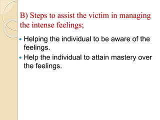 B) Steps to assist the victim in managing
the intense feelings;
 Helping the individual to be aware of the
feelings.
 Help the individual to attain mastery over
the feelings.
 