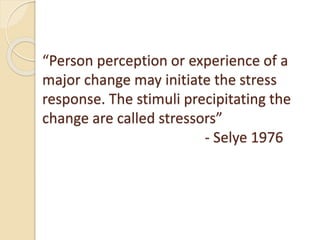 “Person perception or experience of a
major change may initiate the stress
response. The stimuli precipitating the
change are called stressors”
- Selye 1976
 