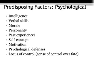 12
Predisposing Factors: Psychological
• Intelligence
• Verbal skills
• Morale
• Personality
• Past experiences
• Self-concept
• Motivation
• Psychological defenses
• Locus of control (sense of control over fate)
12
 