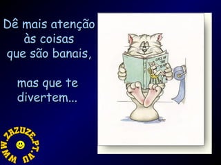 Dê mais atenção
às coisas
que são banais,
mas que te
divertem...

 