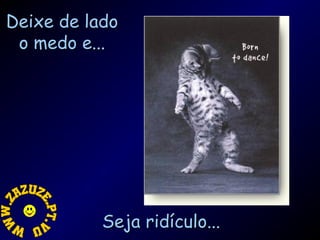 Deixe de lado
o medo e...

Seja ridículo...

 