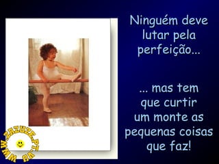 Ninguém deve
lutar pela
perfeição...
... mas tem
que curtir
um monte as
pequenas coisas
que faz!

 