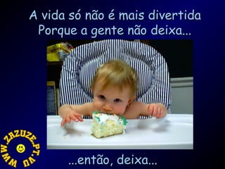 A vida só não é mais divertida
Porque a gente não deixa...

...então, deixa...

 