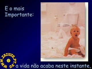 E o mais
Importante:

a vida não acaba neste instante,

 
