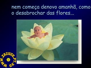 nem começa denovo amanhã, como
o desabrochar das flores...

 