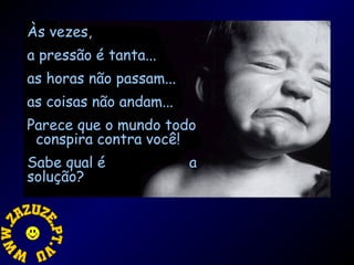 Às vezes,
a pressão é tanta...
as horas não passam...
as coisas não andam...
Parece que o mundo todo
conspira contra você!
Sabe qual é
solução?

a

 