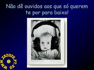 Não dê ouvidos aos que só querem
te por para baixo!

 