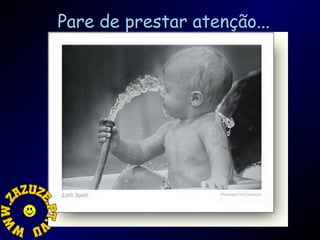 Pare de prestar atenção...

 