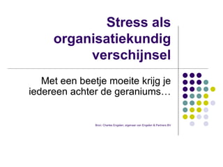Stress als organisatiekundig verschijnsel Met een beetje moeite krijg je iedereen achter de geraniums… Bron: Charles Engelen, eigenaar van Engelen & Partners BV 