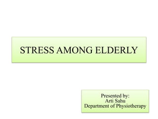 STRESS AMONG ELDERLY
Presented by:
Arti Sahu
Department of Physiotherapy
 