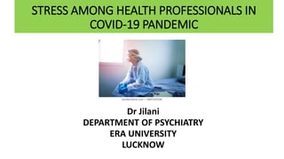 STRESS AMONG HEALTH PROFESSIONALS IN
COVID-19 PANDEMIC
Dr Jilani
DEPARTMENT OF PSYCHIATRY
ERA UNIVERSITY
LUCKNOW
 
