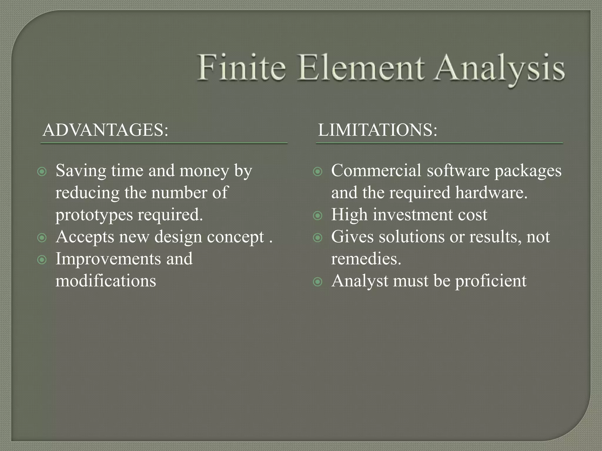 ADVANTAGES: LIMITATIONS:
 Saving time and money by
reducing the number of
prototypes required.
 Accepts new design concept .
 Improvements and
modifications
 Commercial software packages
and the required hardware.
 High investment cost
 Gives solutions or results, not
remedies.
 Analyst must be proficient
 