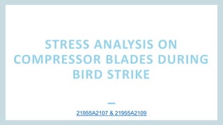 STRESS ANALYSIS ON
COMPRESSOR BLADES DURING
BIRD STRIKE
21955A2107 & 21955A2109
 