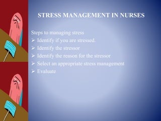 STRESS MANAGEMENT IN NURSES
Steps to managing stress
 Identify if you are stressed.
 Identify the stressor
 Identify the reason for the stressor
 Select an appropriate stress management
 Evaluate
 