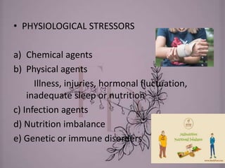 • PHYSIOLOGICAL STRESSORS
a) Chemical agents
b) Physical agents
Illness, injuries, hormonal fluctuation,
inadequate sleep or nutrition
c) Infection agents
d) Nutrition imbalance
e) Genetic or immune disorders
 