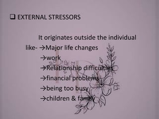 EXTERNAL STRESSORS
It originates outside the individual
like- →Major life changes
→work
→Relationship difficulties
→financial problems
→being too busy
→children & family
 