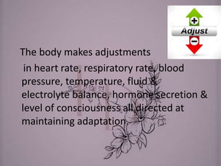 The body makes adjustments
in heart rate, respiratory rate, blood
pressure, temperature, fluid &
electrolyte balance, hormone secretion &
level of consciousness all directed at
maintaining adaptation.
 