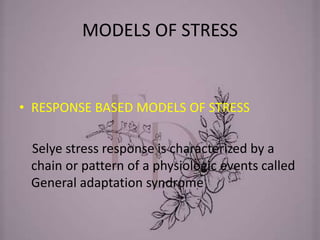 MODELS OF STRESS
• RESPONSE BASED MODELS OF STRESS
Selye stress response is characterized by a
chain or pattern of a physiologic events called
General adaptation syndrome
 