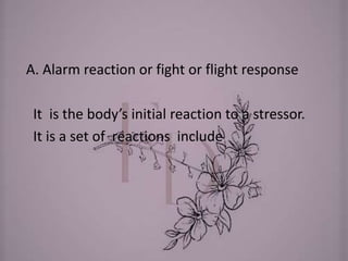 A. Alarm reaction or fight or flight response
It is the body’s initial reaction to a stressor.
It is a set of reactions include
 