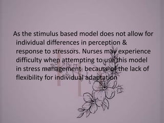 As the stimulus based model does not allow for
individual differences in perception &
response to stressors. Nurses may experience
difficulty when attempting to use this model
in stress management because of the lack of
flexibility for individual adaptation
 