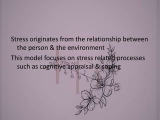 Stress originates from the relationship between
the person & the environment
This model focuses on stress related processes
such as cognitive appraisal & coping
 