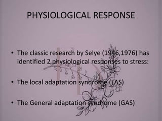 PHYSIOLOGICAL RESPONSE
• The classic research by Selye (1946,1976) has
identified 2 physiological responses to stress:
• The local adaptation syndrome (LAS)
• The General adaptation syndrome (GAS)
 