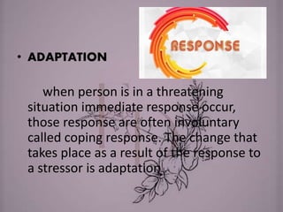 • ADAPTATION
when person is in a threatening
situation immediate response occur,
those response are often involuntary
called coping response. The change that
takes place as a result of the response to
a stressor is adaptation
 