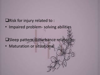 Risk for injury related to :
• Impaired problem- solving abilities
Sleep pattern disturbance related to:
• Maturation or situational
 