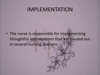 IMPLEMENTATION
• The nurse is responsible for implementing
thoughtful interventions that are caused out
in several nursing domains
 