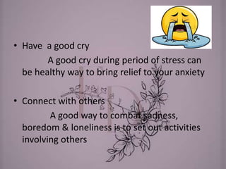 • Have a good cry
A good cry during period of stress can
be healthy way to bring relief to your anxiety
• Connect with others
A good way to combat sadness,
boredom & loneliness is to set out activities
involving others
 