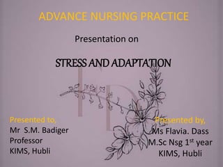 STRESS AND ADAPTATION
Presented by,
Ms Flavia. Dass
M.Sc Nsg 1st year
KIMS, Hubli
Presented to,
Mr S.M. Badiger
Professor
KIMS, Hubli
ADVANCE NURSING PRACTICE
Presentation on
 