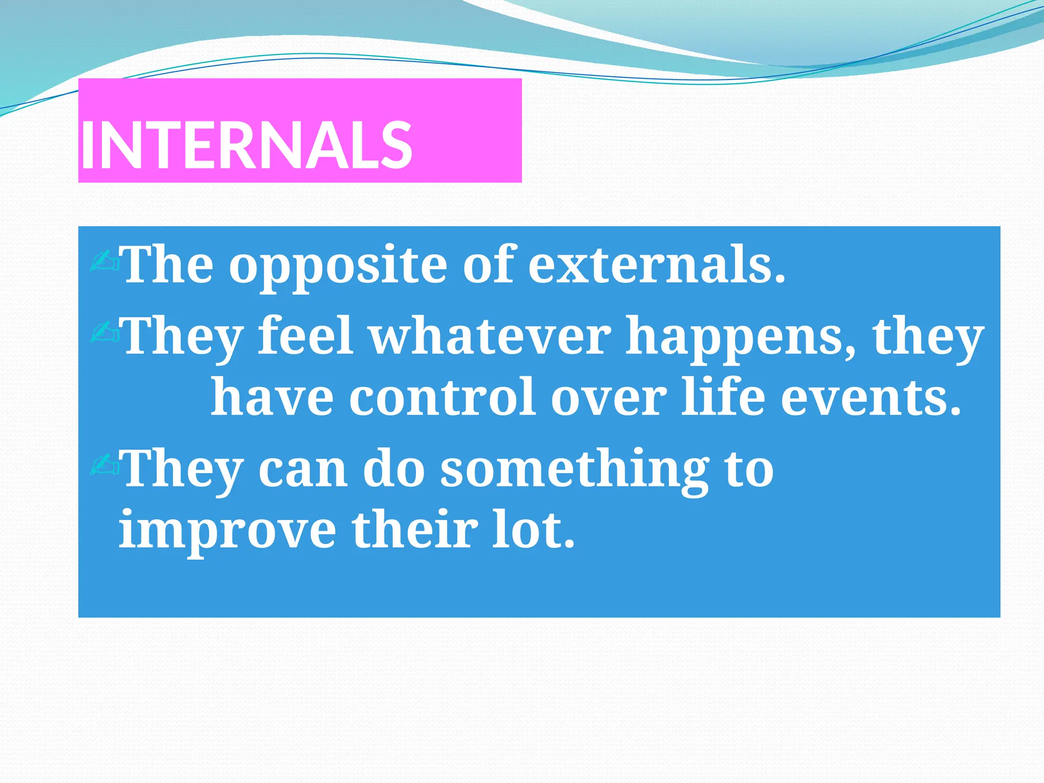 INTERNALS
The opposite of externals.
They feel whatever happens, they
have control over life events.
They can do something to
improve their lot.
 