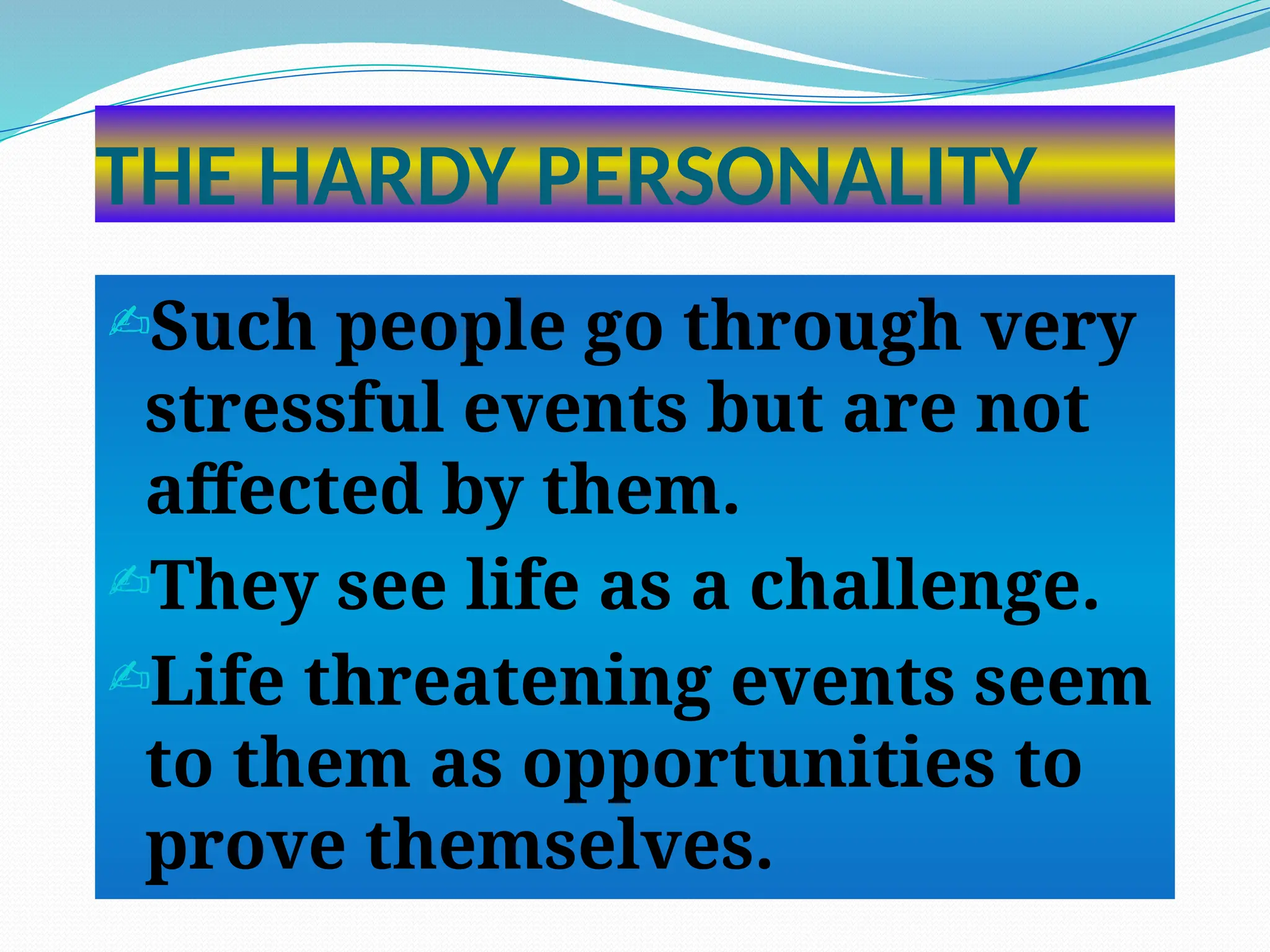 THE HARDY PERSONALITY
Such people go through very
stressful events but are not
affected by them.
They see life as a challenge.
Life threatening events seem
to them as opportunities to
prove themselves.
 
