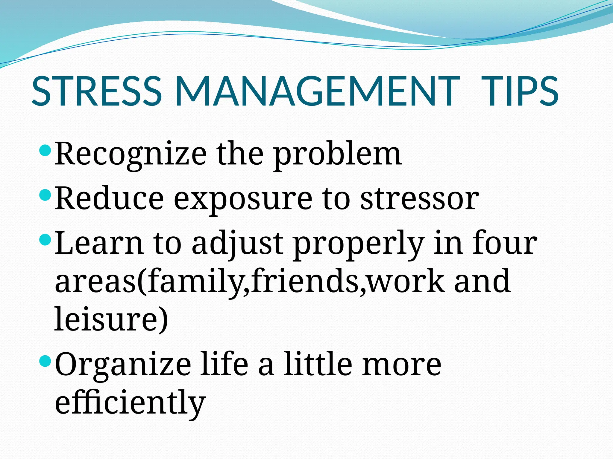 STRESS MANAGEMENT TIPS
Recognize the problem
Reduce exposure to stressor
Learn to adjust properly in four
areas(family,friends,work and
leisure)
Organize life a little more
efficiently
 