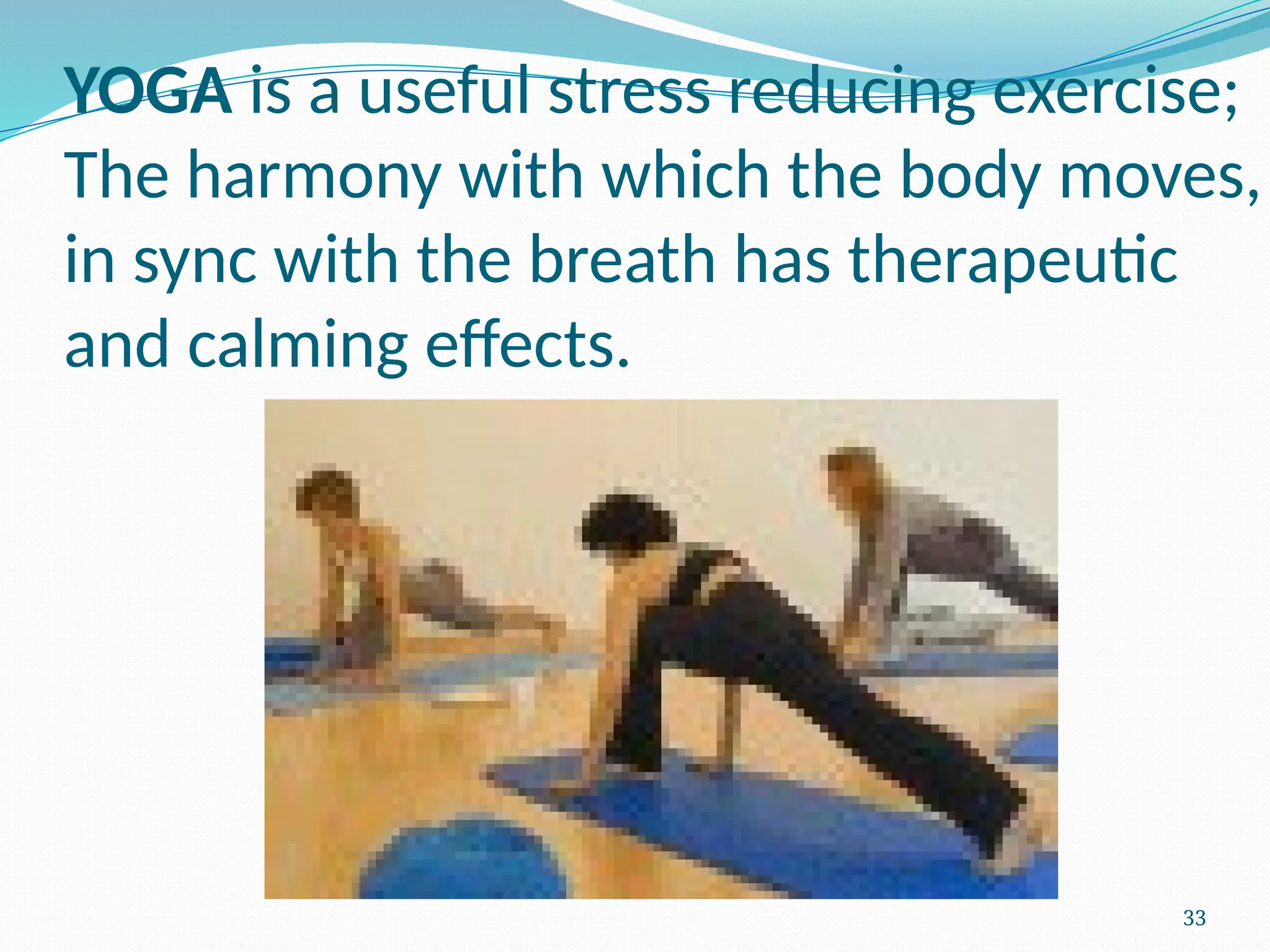 33
YOGA is a useful stress reducing exercise;
The harmony with which the body moves,
in sync with the breath has therapeutic
and calming effects.
 