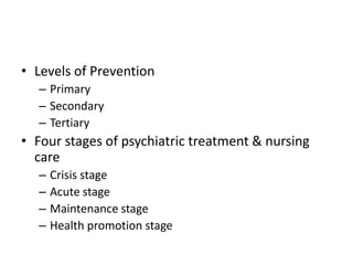 • Levels of Prevention
– Primary
– Secondary
– Tertiary
• Four stages of psychiatric treatment & nursing
care
– Crisis stage
– Acute stage
– Maintenance stage
– Health promotion stage
 