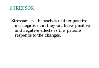 STRESSOR
Stressors are themselves neither positive
nor negative but they can have positive
and negative effects as the persons
responds to the changes.
 