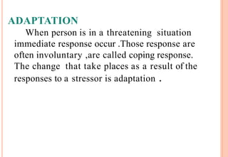 ADAPTATION
When person is in a threatening situation
immediate response occur .Those response are
often involuntary ,are called coping response.
The change that take places as a result of the
responses to a stressor is adaptation .
 