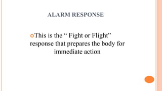 ALARM RESPONSE
This is the “ Fight or Flight”
response that prepares the body for
immediate action
 